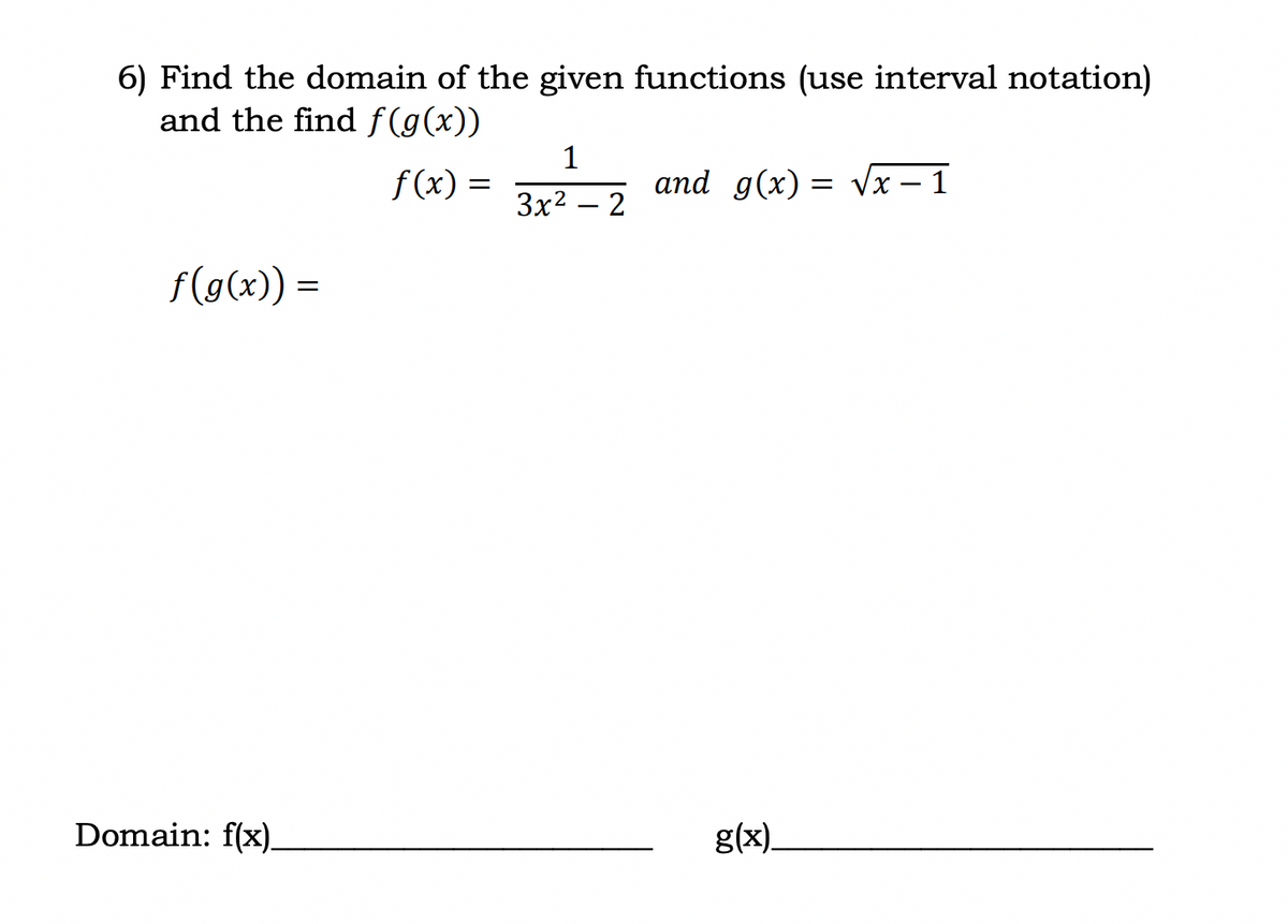 6) Find the domain of the given functions (use interval notation)
and the find f(g(x))
f(x) =
f(g(x)) =
=
Domain: f(x).
1
3x2 – 2
and g(x)=√x-1
g(x).