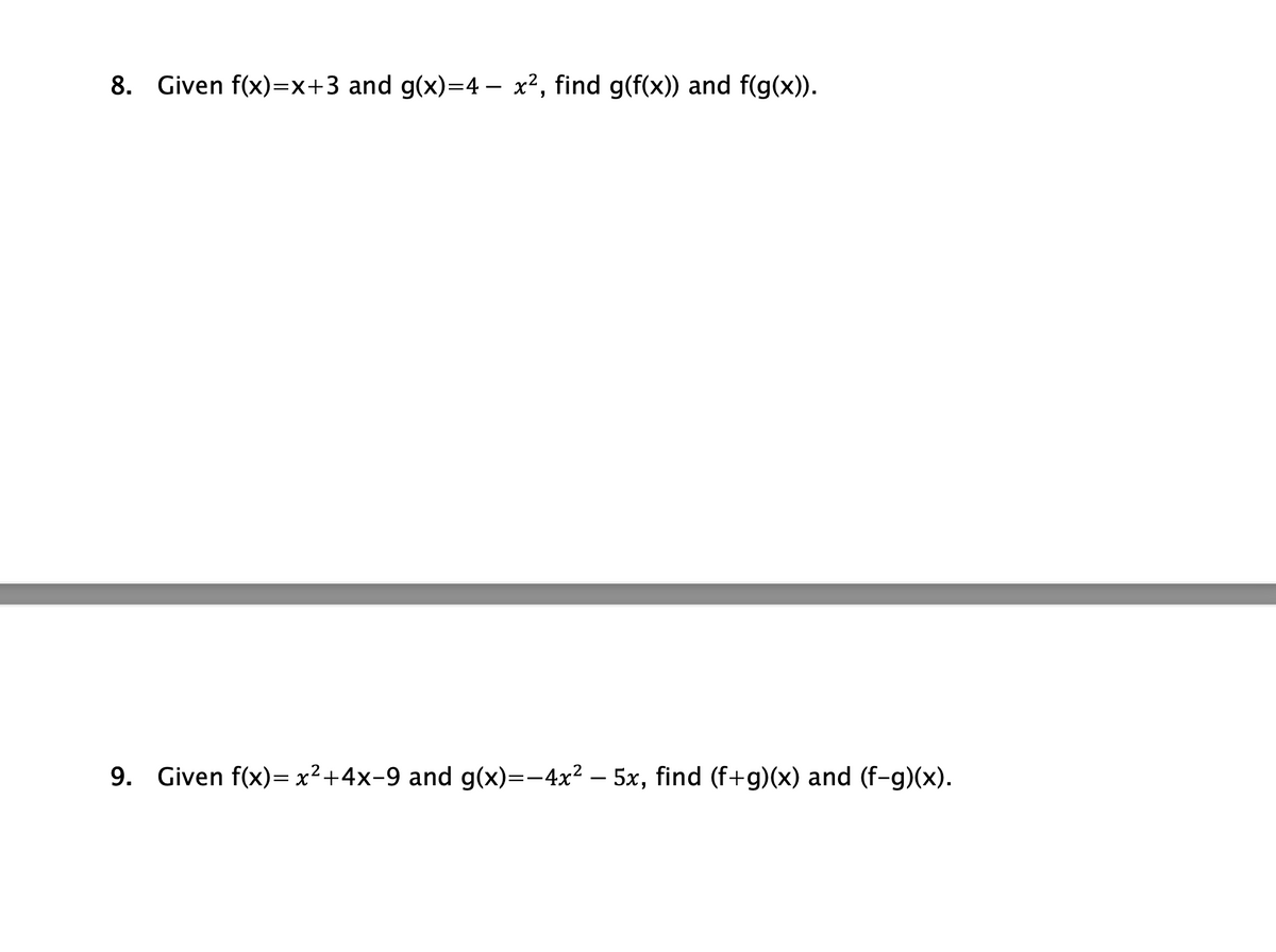 8. Given f(x)=x+3 and g(x)=4- x², find g(f(x)) and f(g(x)).
9. Given f(x)= x²+4x-9 and g(x)=-4x² — 5x, find (f+g)(x) and (f-g)(x).