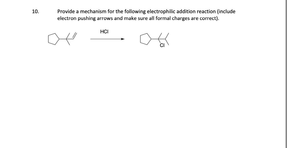 10.
Provide a mechanism for the following electrophilic addition reaction (include
electron pushing arrows and make sure all formal charges are correct).
HCI