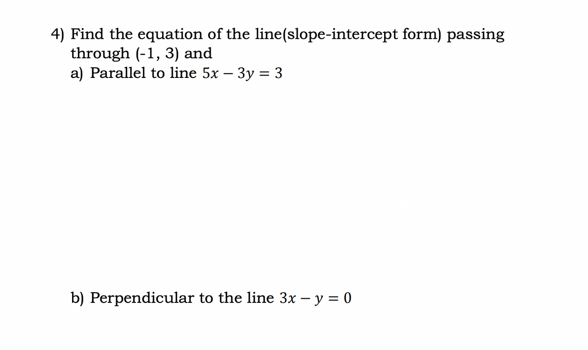 4) Find the equation of the
through (-1, 3) and
a) Parallel to line 5x – 3y = 3
line(slope-intercept form) passing
b) Perpendicular to the line 3x - y = 0