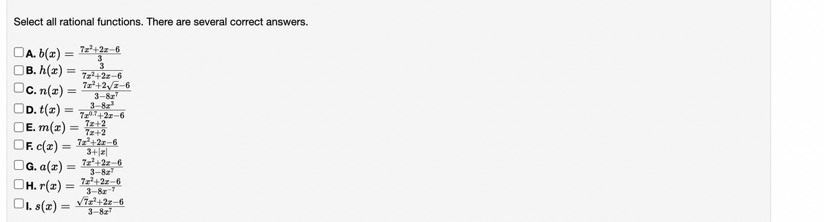 Select all rational functions. There are several correct answers.
A. b(x)
|B. h(x) =
=
=
| c. n(x) =
D.t(x)
|Ē. m(x) =
=
F. c(x) =
| G. a(x) =
OH. r(x)
1. s(x) =
0000
=
=
=
7x²+2x-6
3
3
7x²+2x-6
7x²+2√x-6
3-8x7
3-8x³
7x0.7+2x-6
7x+2
7x+2
7x²+2x-6
3+x|
7x²+2x-6
3-8x7
7x²+2x-6
3-8x-7
√7x²+2x-6
3-8x7