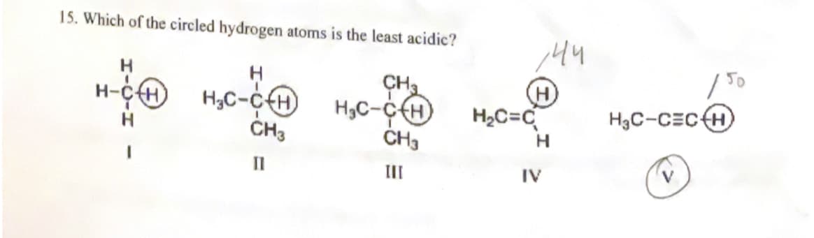 15. Which of the circled hydrogen atoms is the least acidic?
H
Hgc-c€H
CH3
H
H-
l-0
CH₂
HC-C(H)
CH3
III
)H
H2C=C
IV
ܟܬ
H3C-CECH
V