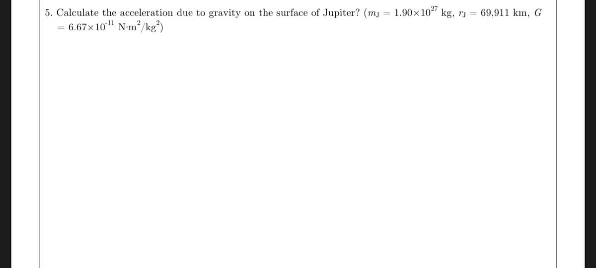 5. Calculate the acceleration due to gravity on the surface of Jupiter? (mj
= 6.67×10¹¹1 N·m²/kg²)
=
1.90×1027 kg, TJ
= 69,911 km, G