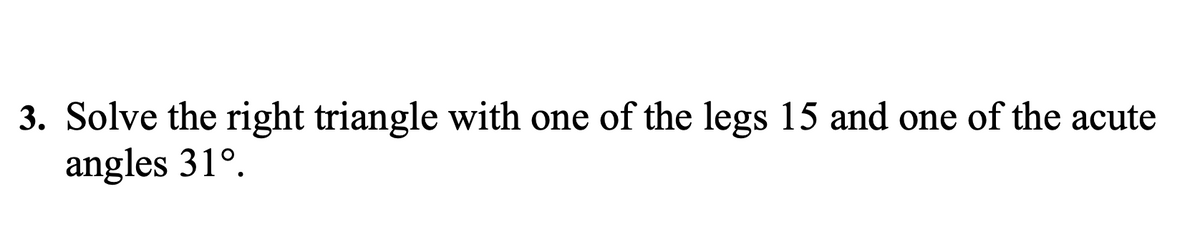 3. Solve the right triangle with one of the legs 15 and one of the acute
angles 31º.