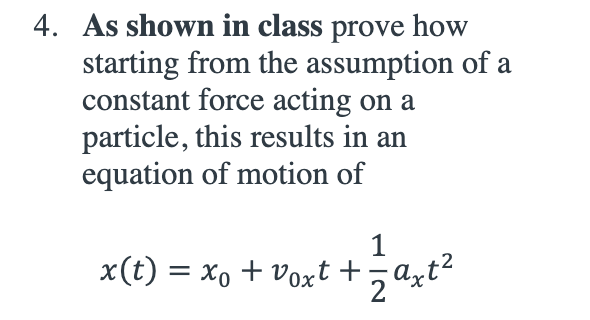 4. As shown in class prove how
starting from the assumption of a
constant force acting on a
particle, this results in an
equation of motion of
1
x(t) = xo + voxt + 1⁄2 axt²