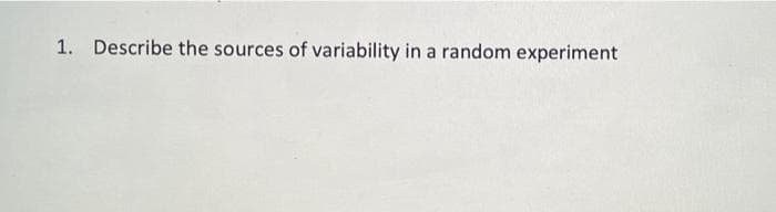 1. Describe the sources of variability in a random experiment
