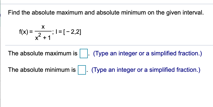 Find the absolute maximum and absolute minimum on the given interval.
f(x) =
;\=[-2,2]
%3D
2
x* +1
The absolute maximum is
(Type an integer or a simplified fraction.)
The absolute minimum is
(Type an integer or a simplified fraction.)
