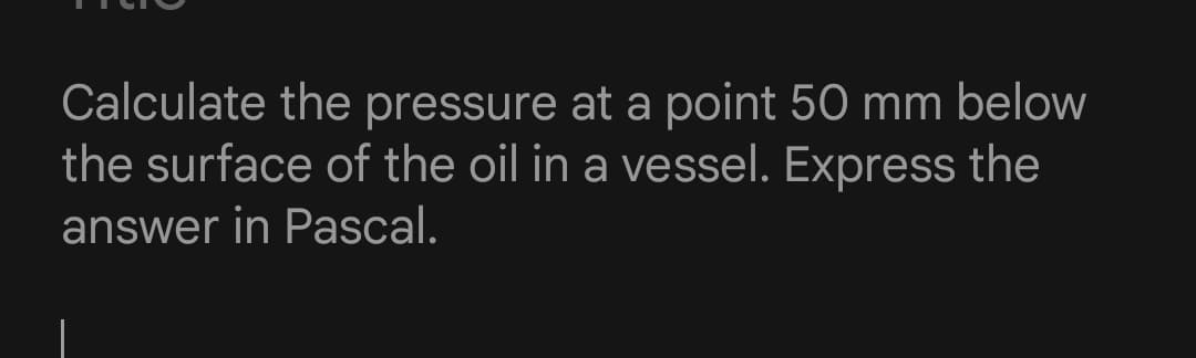 Calculate the pressure at a point 50 mm below
the surface of the oil in a vessel. Express the
answer in Pascal.
