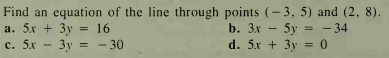 Find an equation of the line through points (- 3, 5) and (2, 8).
b. 3x - 5y = - 34
d. 5x + 3y = 0
a. 5x + 3у
= 16
с. 5х — Зу 3D - 30
