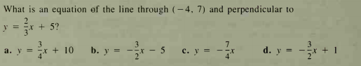 What is an equation of the line through (– 4, 7) and perpendicular to
y = x + 5?
3
a. y = -X + 10
3
b. у
5
с. у %3
d. y =
+ 1
m/2
