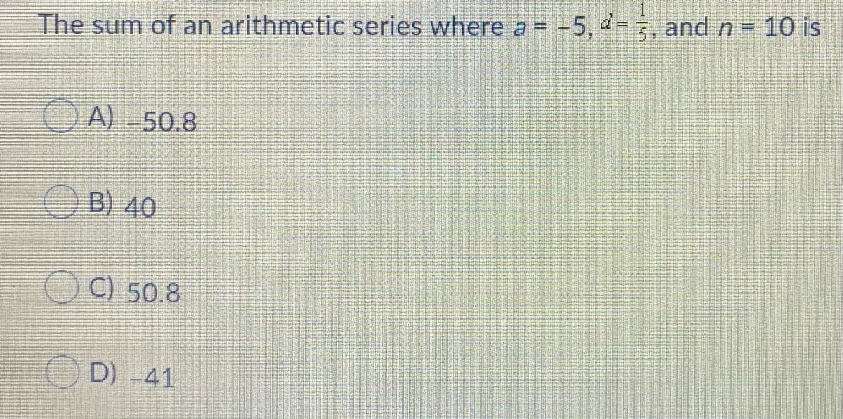 The sum of an arithmetic series where a = -5, d= , and n = 10 is
A) -50.8
B) 40
C) 50.8
O D) -41
