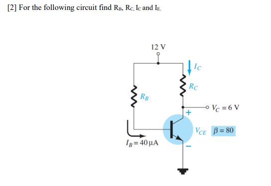 [2] For the following circuit find Rs, Rc, Ic and Ie.
12 V
Ic
Rc
RB
o Vc = 6 V
|VCE B = 80
Ig = 40µA
