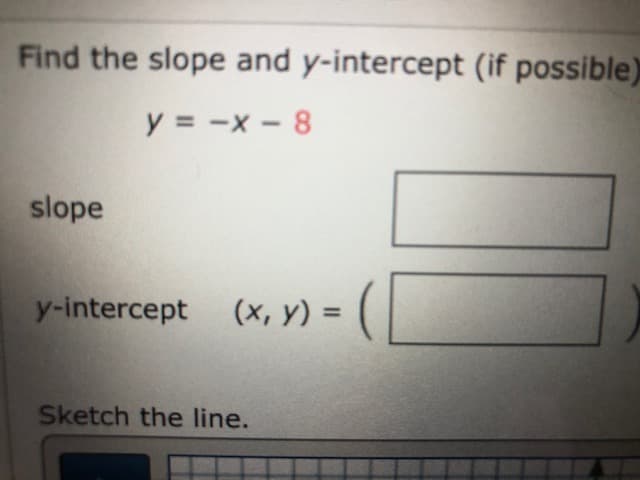 Find the slope and y-intercept (if possible)
y = -x - 8
slope
y-intercept
(x, y) =
%3D
Sketch the line.
