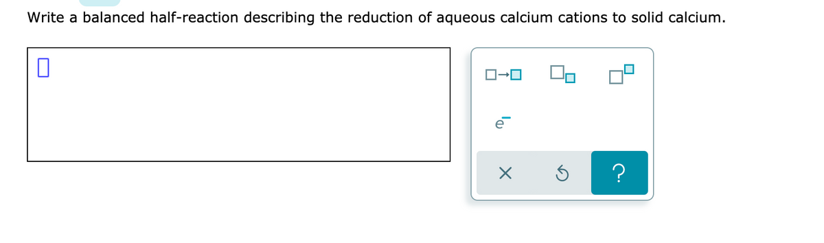 Write a balanced half-reaction describing the reduction of aqueous calcium cations to solid calcium.
