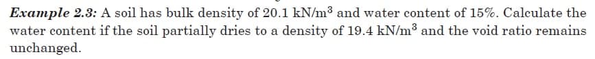 Example 2.3: A soil has bulk density of 20.1 kN/m³ and water content of 15%. Calculate the
water content if the soil partially dries to a density of 19.4 kN/m³ and the void ratio remains
unchanged.