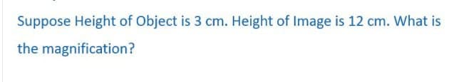 Suppose Height of Object is 3 cm. Height of Image is 12 cm. What is
the magnification?
