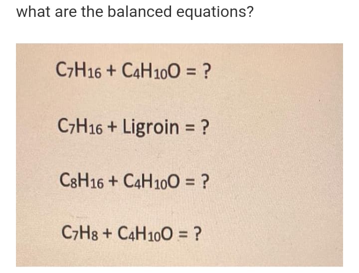 what are the balanced equations?
C7H16 + C4H100 = ?
C7H16 + Ligroin = ?
%3D
C8H16 + C4H100 = ?
C7H8 + C4H100 = ?
