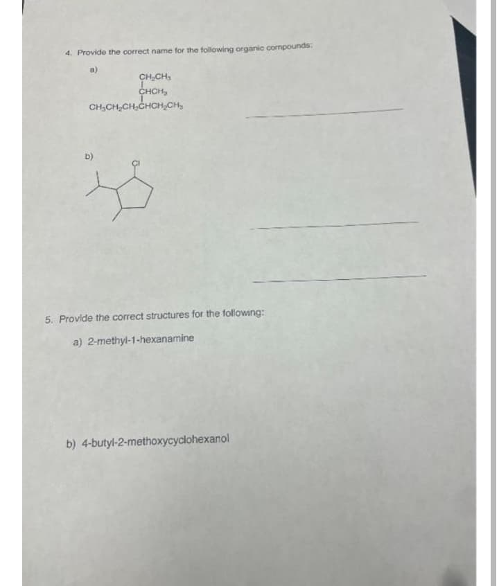 4. Provide the correct name for the following organic compounds:
a)
CH,CH,
CHCH,
CH,CH CH,CHCH,CH,
b)
5. Provide the correct structures for the following:
a) 2-methyl-1-hexanamine
b) 4-butyl-2-methoxycyclohexanol
