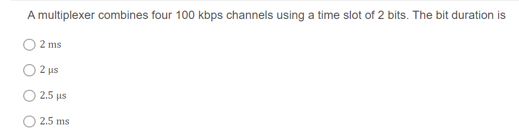 A multiplexer combines four 100 kbps channels using a time slot of 2 bits. The bit duration is
2 ms
2 µs
2.5 μ
2.5 ms

