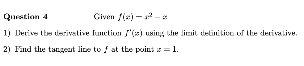 Question 4
Given f(x) = x² – x
1) Derive the derivative function f'(x) using the limit definition of the derivative.
2) Find the tangent line to f at the point x = 1.
