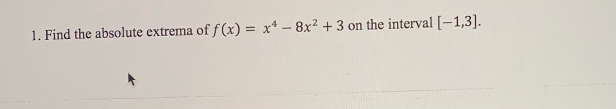 1. Find the absolute extrema of f (x) = x* - 8x² + 3 on the interval [-1,3].
