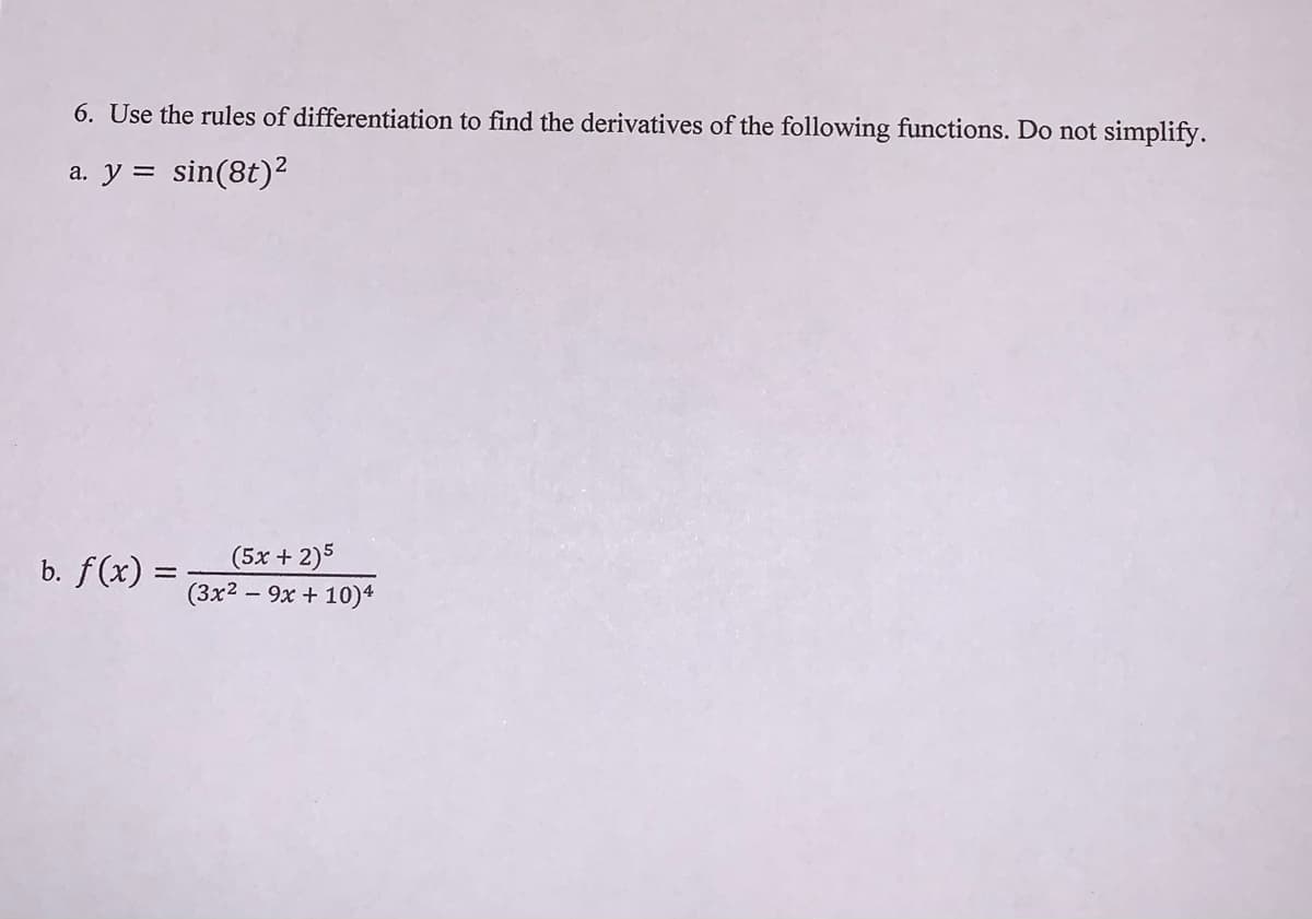 6. Use the rules of differentiation to find the derivatives of the following functions. Do not simplify.
a. y = sin(8t)²
(5x + 2)5
(3x2 - 9x + 10)4
b. f(x) =
