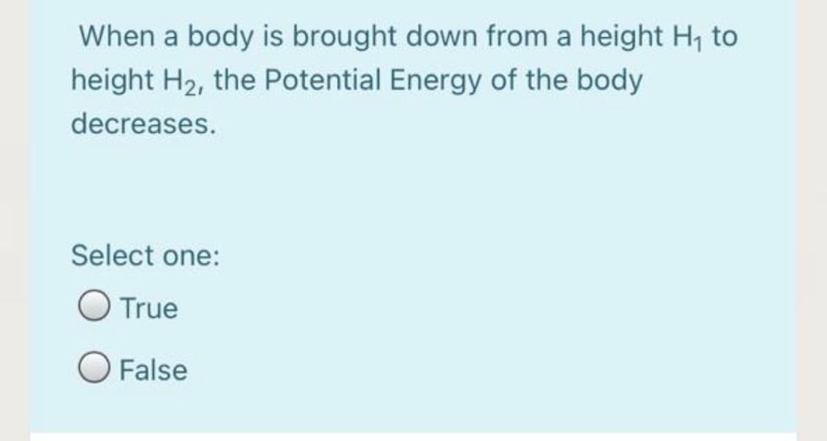 When a body is brought down from a height H, to
height H2, the Potential Energy of the body
decreases.
Select one:
O True
O False

