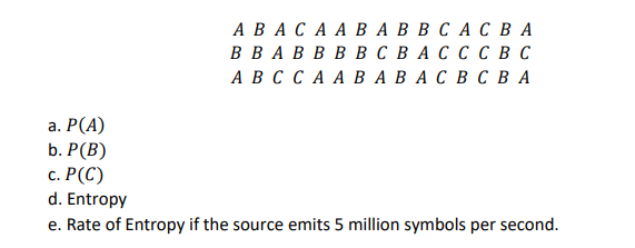 АВАСАА ВАВВС А СВА
B B A B B B B C B A C C C B C
АВССААВАВАСВСВА
а. Р(А)
b. Р (B)
с. Р(С)
d. Entropy
e. Rate of Entropy if the source emits 5 million symbols per second.

