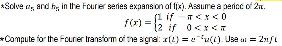 *Solve ag and b5 in the Fourier series expansion of f(x). Assume a period of 27.
(1 if – n < x< 0
f (x) = {2 if 0 <x<t
f(x)
*Compute for the Fourier transform of the signal: x(t) = e-tu(t). Use w = 2nft
