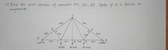 2) Find the axial stresses of members FD, GD, GE . State if it is tensile or
compressive.
13
A
C
E 3m
7 r
50 kN
B0 KN
50 KN
on
