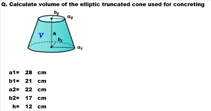 Q. Calculate volume of the elliptic truncated cone used for concreting
az
V
а13 28 ст
b1= 21 cm
a2= 22 cm
b2= 17 cm
h= 12 cm
