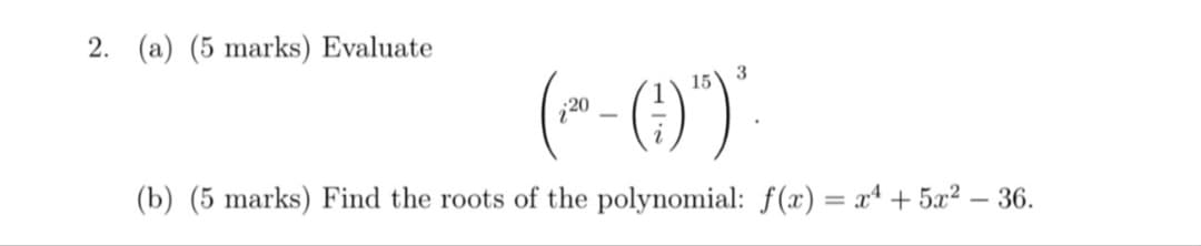 2. (a) (5 marks) Evaluate
3
15
20
(b) (5 marks) Find the roots of the polynomial: f(x) = xª + 5x² – 36.
%3D
