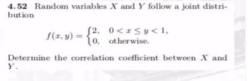 4.52 Random variables X and Y follow a joint distri-
bution
S2, 0<Sy< 1,
10, otherwise.
S(z, y) =
Determine the correlation coefficient between X and
Y.
