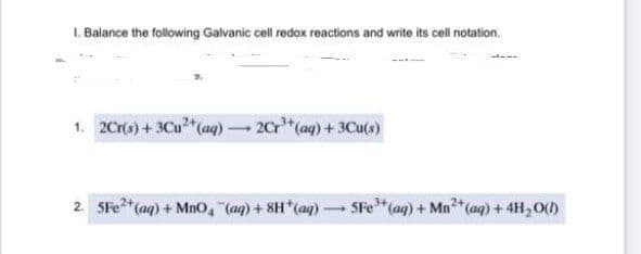 L. Balance the following Galvanic cell redox reactions and write its cell notation.
1. 2Cro) + 3Cu*(aq)2Cr (aq) +3Cu()
2. 5Fe*(aq) + Mno, (aq) + 8H (aq)- SFe (aq) + Mn (aq) + 4H,O()
