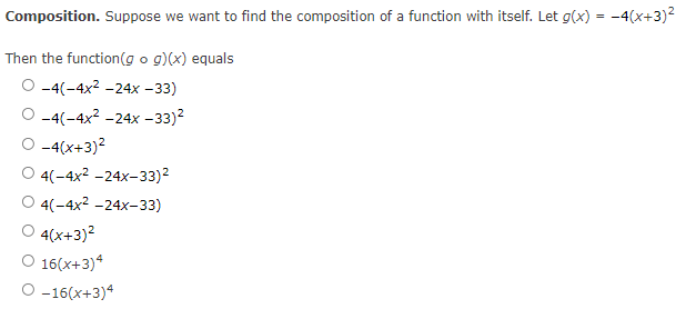 Composition. Suppose we want to find the composition of a function with itself. Let g(x) = -4(x+3)2
Then the function(g o g)(x) equals
О-4(-4х2 -24х - 33)
О-4(-4х2 -24х - 33)2
O -4(x+3)?
O 4(-4x2 -24x-33)2
О 4(-4x2 -24х-33)
4(x+3)?
O 16(x+3)*
O -16(x+3)4
