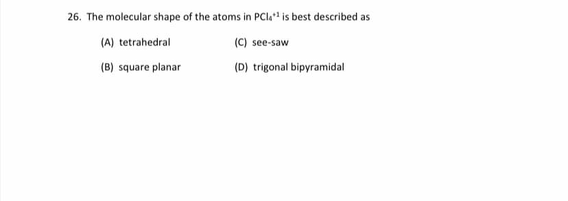 26. The molecular shape of the atoms in PCla*1 is best described as
(A) tetrahedral
(C) see-saw
(B) square planar
(D) trigonal bipyramidal
