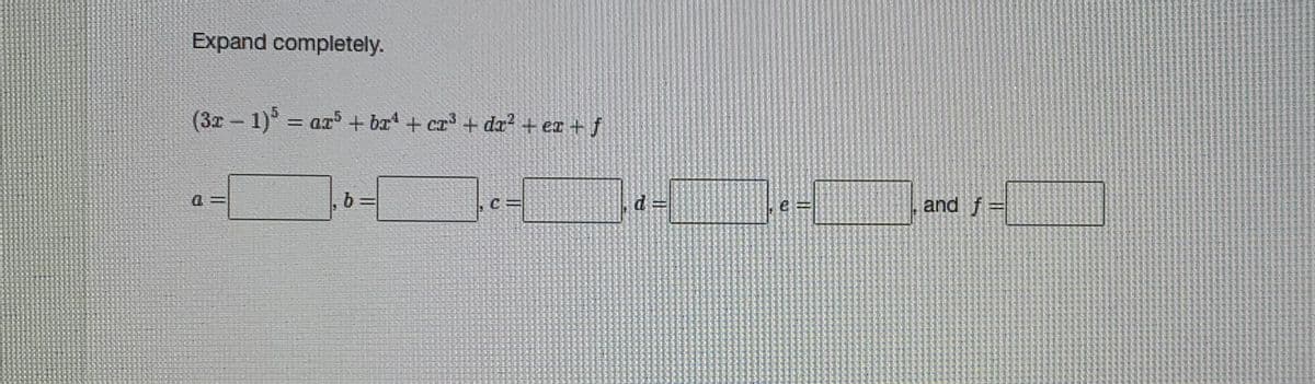 Expand completely.
(3x 1) ar + bæ + cr³ + d? + ez + f
%3D
and f
b =
