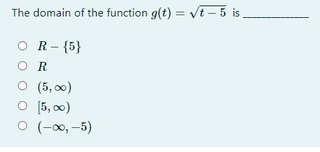 The domain of the function g(t) = vt – 5 is.
O R-{5}
O R
О (5, оо)
O [5, 0)
о (-о, -5)
