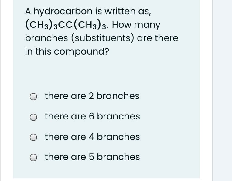 A hydrocarbon is written as,
(CH3)3CC(CH3)3. How many
branches (substituents) are there
in this compound?
O there are 2 branches
O there are 6 branches
O there are 4 branches
O there are 5 branches
