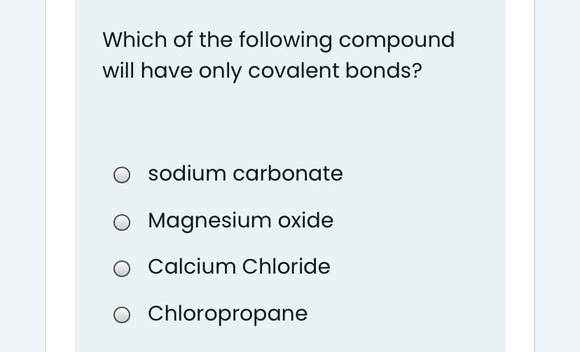 Which of the following compound
will have only covalent bonds?
sodium carbonate
O Magnesium oxide
O Calcium Chloride
O Chloropropane
