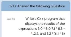 :Q10: Answer the following Question
15 نقطة
Write a C++ program that
displays the results of the
expressions 3.0*5.0.7.1 * 8.3-
*.2.2, and 3.2/(6.1*5)