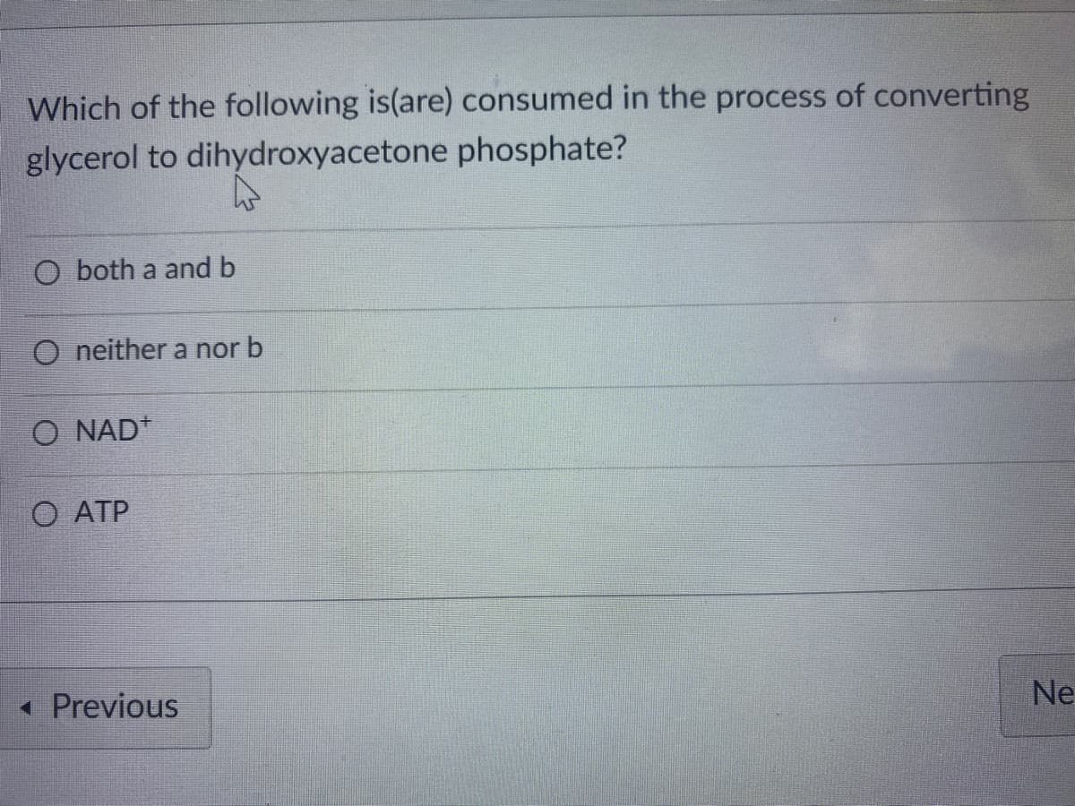 Which of the following is(are) consumed in the process of converting
glycerol to dihydroxyacetone phosphate?
O both a and b
O neither a nor b
O NAD*
O ATP
Ne
« Previous
