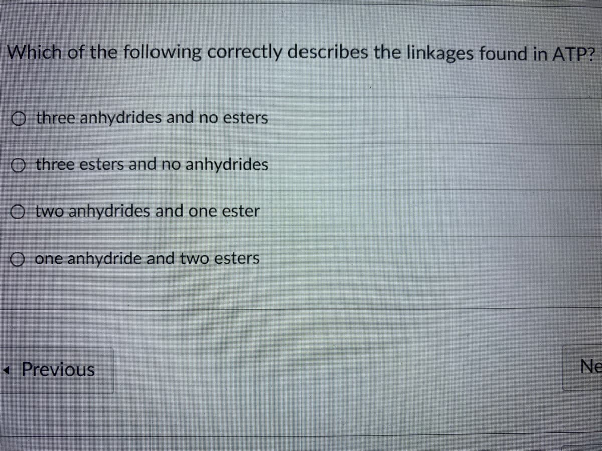 Which of the following correctly describes the linkages found in ATP?
O three anhydrides and no esters
O three esters and no anhydrides
O two anhydrides and one ester
O one anhydride and two esters
« Previous
Ne
