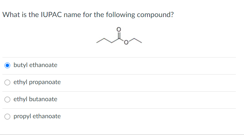 What is the IUPAC name for the following compound?
O butyl ethanoate
ethyl propanoate
ethyl butanoate
propyl ethanoate
