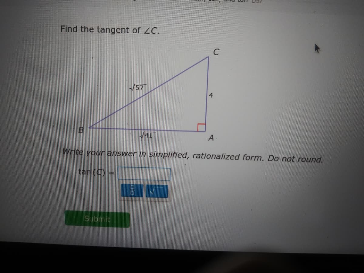 Find the tangent of ZC.
57
/41
Write your answer in simplified, rationalized form. Do not round.
tan (C)
Submit
