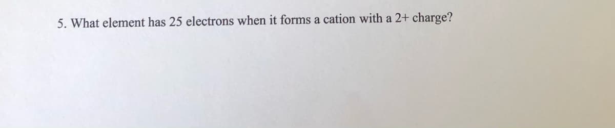 5. What element has 25 electrons when it forms a cation with a 2+ charge?
