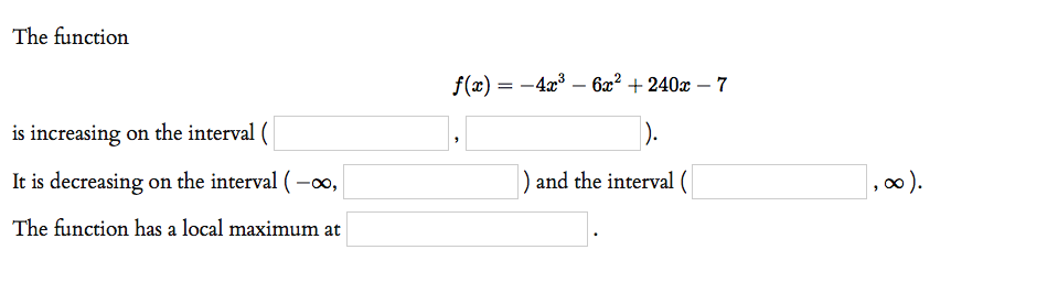 The function
f(x) = -4x3 – 6x² + 240x – 7
is increasing on the interval (
It is decreasing on the interval (-0,
and the interval (
,00).
The function has a local maximum at
