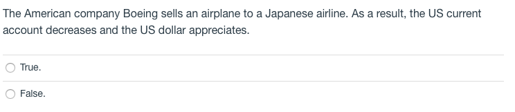 The American company Boeing sells an airplane to a Japanese airline. As a result, the US current
account decreases and the US dollar appreciates.
True.
False.
