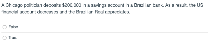 A Chicago politician deposits $200,000 in a savings account in a Brazilian bank. As a result, the US
financial account decreases and the Brazilian Real appreciates.
False.
True.
