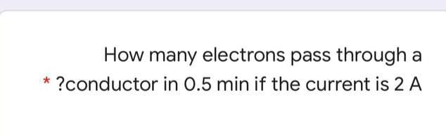 How many electrons pass through a
?conductor in 0.5 min if the current is 2 A
